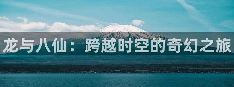 彩虹多多f凯捷平台在线注册：龙与八仙：跨越时空的奇幻之旅