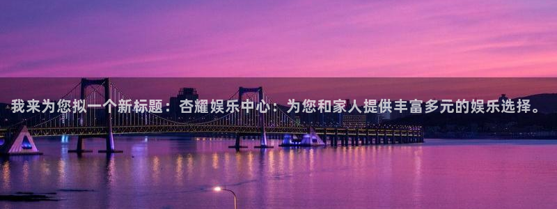 彩虹多多5招商：我来为您拟一个新标题：杏耀娱乐中心：为您和家人提供丰富多元的娱乐