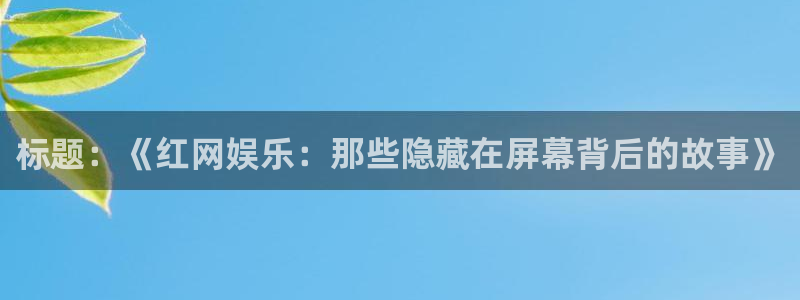 彩虹多多平台注册入口：标题：《红网娱乐：那些隐藏在屏幕背后的故事》