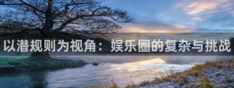 彩虹多多体育注册登录入口：以潜规则为视角：娱乐圈的复杂与挑战