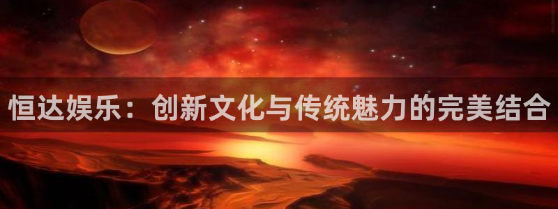 彩虹多多平台：恒达娱乐：创新文化与传统魅力的完美结合