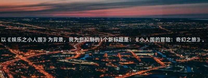 彩虹多多4开户：以《娱乐之小人国》为背景，我为您拟制的1个新标题是：《小人国的冒