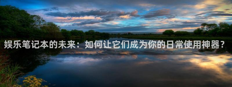 彩虹多多f凯捷平台在线注册：娱乐笔记本的未来：如何让它们成为你的日常使用神器？