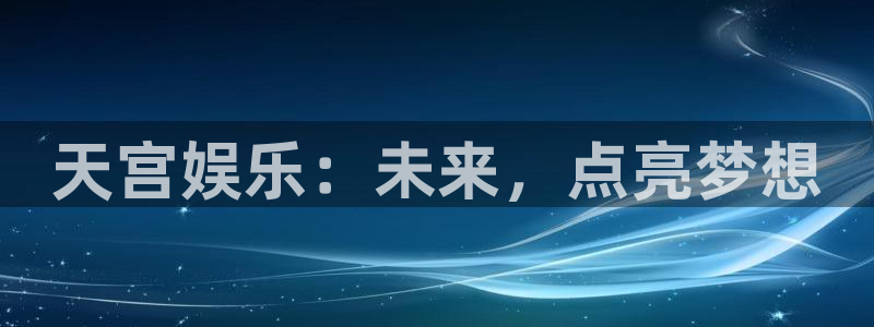 彩虹多多体育f开户：天宫娱乐：未来，点亮梦想