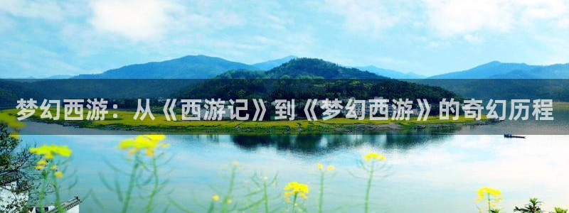 彩虹多多2代理注册：梦幻西游：从《西游记》到《梦幻西游》的奇幻历程
