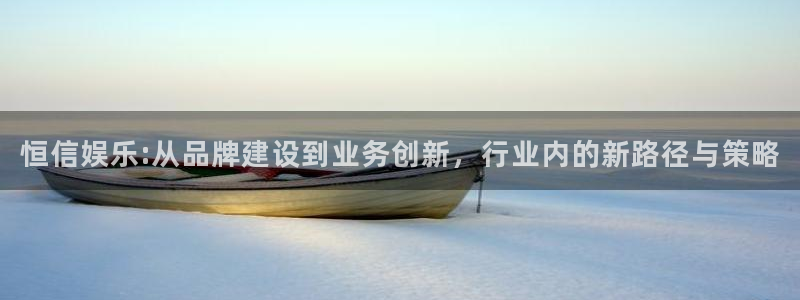 彩虹多多3登陆：恒信娱乐:从品牌建设到业务创新，行业内的新路径与策略
