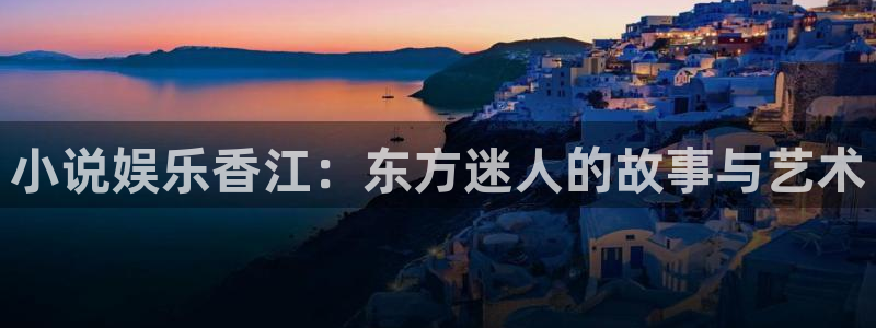佛山市南海彩虹多多机电仪器有限公司：小说娱乐香江：东方迷人的故事与艺术