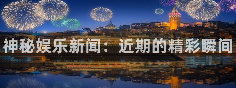 彩虹多多凯捷开号链接：神秘娱乐新闻：近期的精彩瞬间