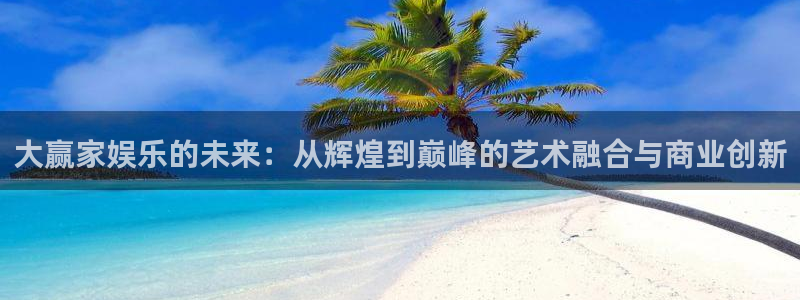 彩虹多多3代理：大赢家娱乐的未来：从辉煌到巅峰的艺术融合与商业创新