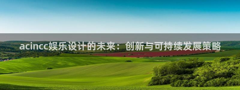 彩虹多多体育凯捷平台主管：acincc娱乐设计的未来：创新与可持续发展策略