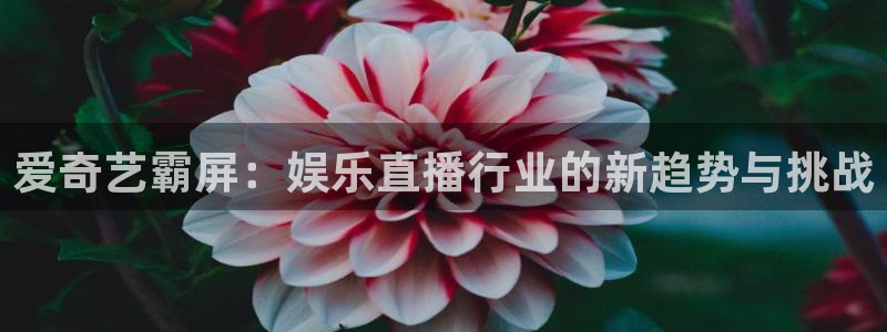 彩虹多多5注册：爱奇艺霸屏：娱乐直播行业的新趋势与挑战
