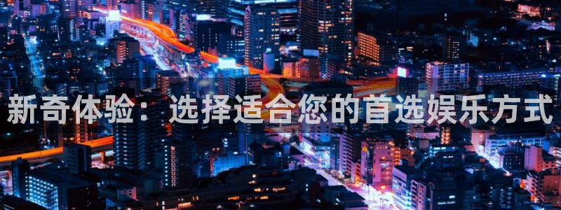 彩虹多多平台开户链接：新奇体验：选择适合您的首选娱乐方式