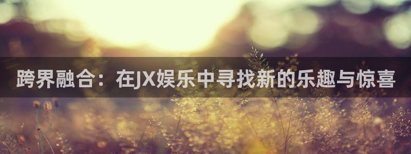 彩虹多多体育平台登录入口：跨界融合：在JX娱乐中寻找新的乐趣与惊喜