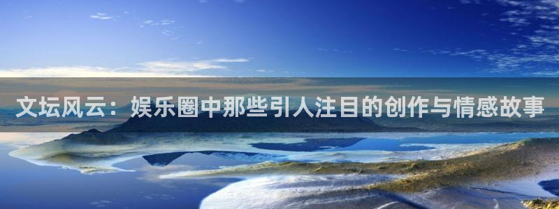 彩虹多多平台注册入口：文坛风云：娱乐圈中那些引人注目的创作与情感故事
