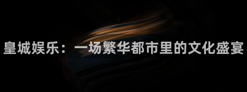 彩虹多多集团：皇城娱乐：一场繁华都市里的文化盛宴