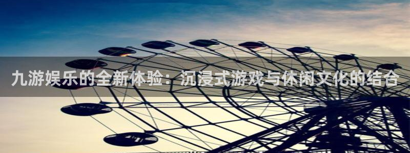 彩虹多多体育凯捷平台主管：九游娱乐的全新体验：沉浸式游戏与休闲文化的结合